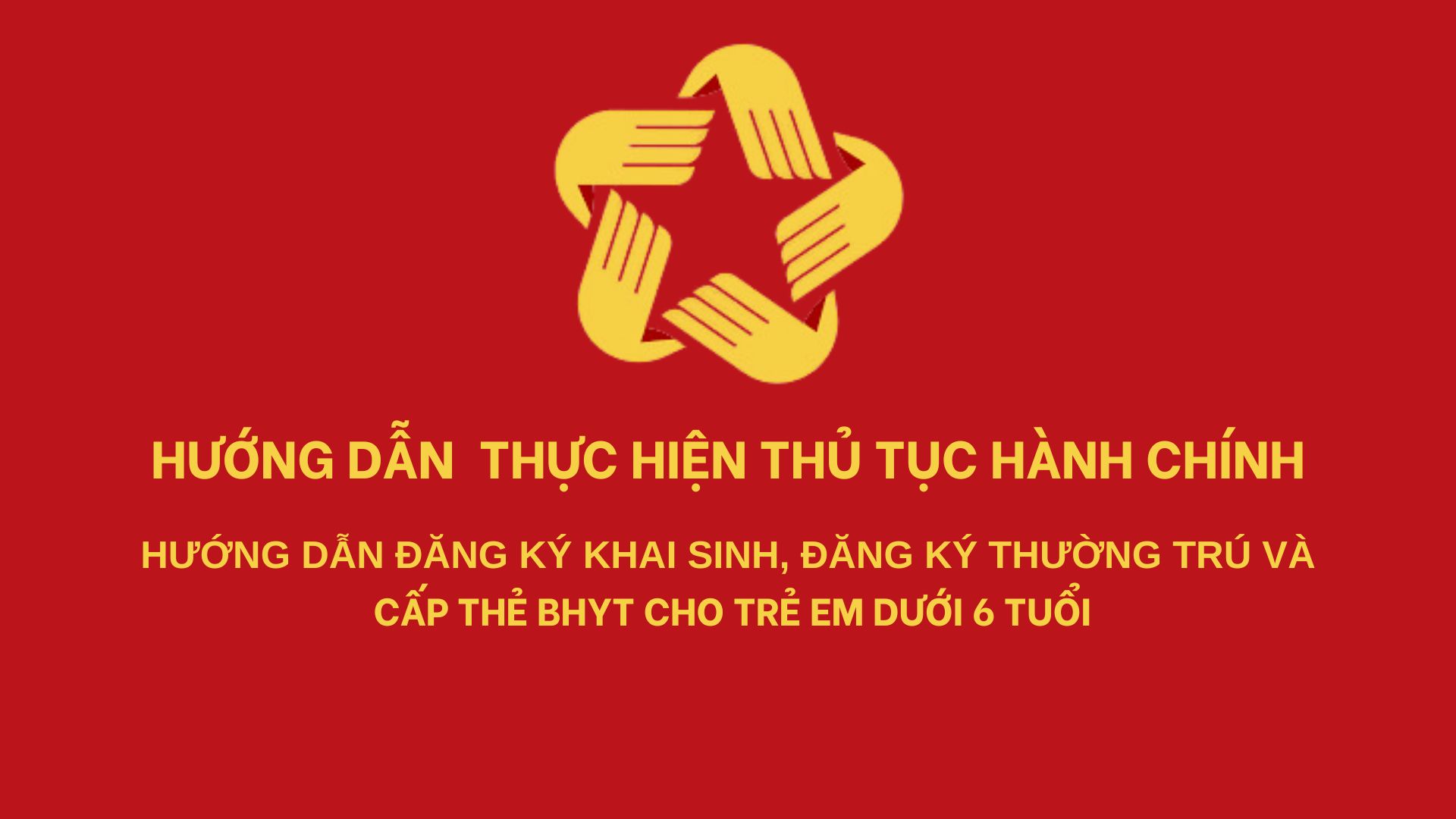 HƯỚNG DẪN ĐĂNG KÝ KHAI SINH, ĐĂNG KÝ THƯỜNG TRÚ VÀ CẤP THẺ BHYT CHO TRẺ EM DƯỚI 6 TUỔI